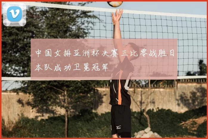 中国女排亚洲杯决赛三比零战胜日本队成功卫冕冠军