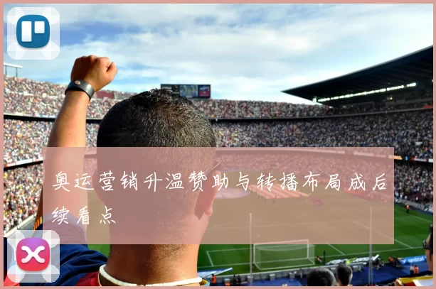 奥运营销升温赞助与转播布局成后续看点